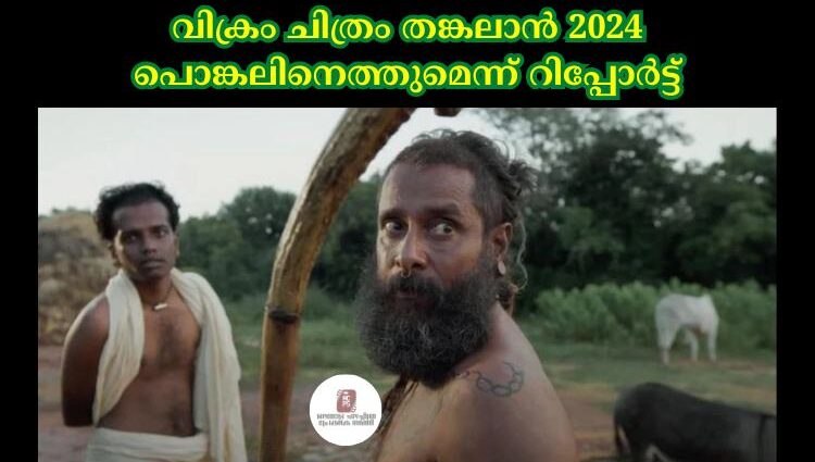 വിക്രം ചിത്രം തങ്കലാന്‍ 2024 പൊങ്കലിനെത്തുമെന്ന് റിപ്പോര്‍ട്ട്